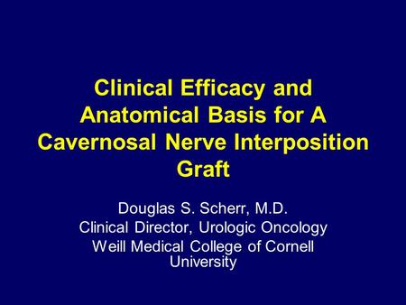 Clinical Efficacy and Anatomical Basis for A Cavernosal Nerve Interposition Graft Douglas S. Scherr, M.D. Clinical Director, Urologic Oncology Weill Medical.