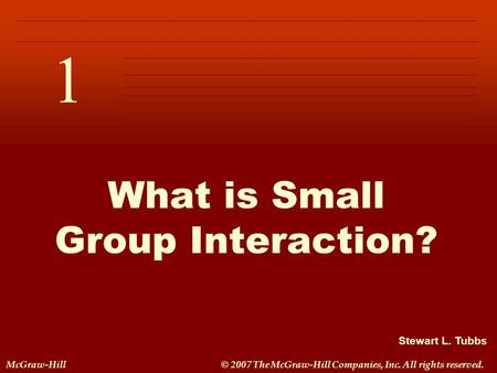 Stewart L. Tubbs McGraw-Hill© 2007 The McGraw-Hill Companies, Inc. All rights reserved. 1 C H A P T E R 1 What is Small Group Interaction?