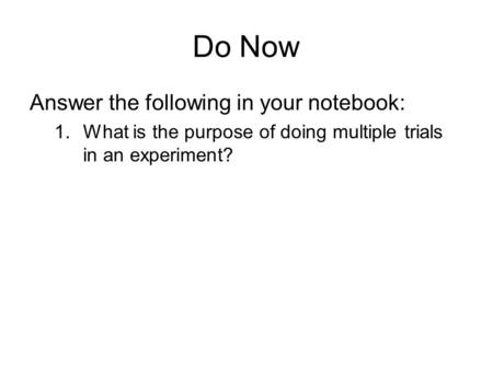 Do Now Answer the following in your notebook: 1.What is the purpose of doing multiple trials in an experiment?