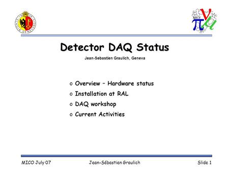MICO July 07Jean-Sébastien GraulichSlide 1 Detector DAQ Status o Overview – Hardware status o Installation at RAL o DAQ workshop o Current Activities Jean-Sebastien.