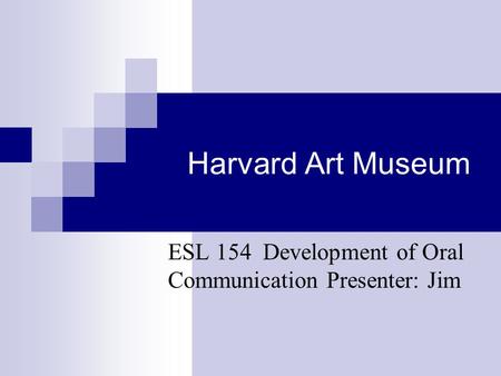 Harvard Art Museum ESL 154 Development of Oral Communication Presenter: Jim.