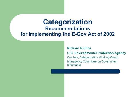 Categorization Recommendations for Implementing the E-Gov Act of 2002 Richard Huffine U.S. Environmental Protection Agency Co-chair, Categorization Working.