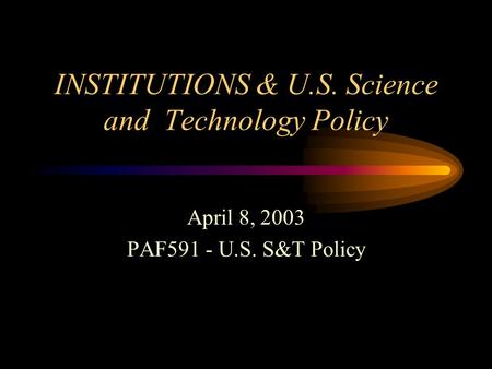 INSTITUTIONS & U.S. Science and Technology Policy April 8, 2003 PAF591 - U.S. S&T Policy.