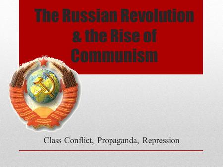 The Russian Revolution & the Rise of Communism Class Conflict, Propaganda, Repression.