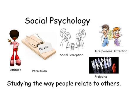 Social Psychology Studying the way people relate to others. Attitude Persuasion Interpersonal Attraction Social Perception Prejudice.
