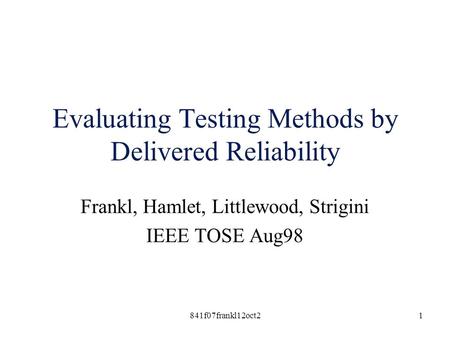 841f07frankl12oct21 Evaluating Testing Methods by Delivered Reliability Frankl, Hamlet, Littlewood, Strigini IEEE TOSE Aug98.