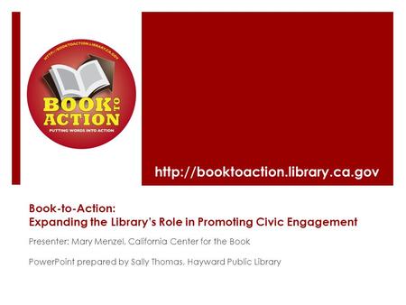 Book-to-Action: Expanding the Library’s Role in Promoting Civic Engagement Presenter: Mary Menzel, California Center for the Book PowerPoint prepared by.