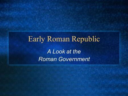 Early Roman Republic A Look at the Roman Government.