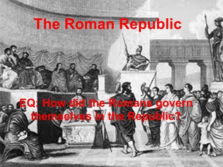 The Roman Republic EQ: How did the Romans govern themselves in the Republic?