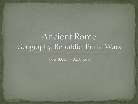 500 B.C.E – A.D. 500. The student will be able to demonstrate knowledge of ancient Rome from about 700 B.C.E. to 500 C.E. in terms of it’s impact on Western.