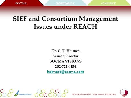CHEMSTEWARDS SOCMA COMPLIANCE MORE FOR MEMBERS - VISIT WWW.SOCMA.COM SIEF and Consortium Management Issues under REACH Dr. C. T. Helmes Senior Director.