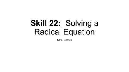 Skill 22: Solving a Radical Equation Mrs. Castro.