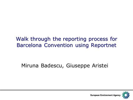 Walk through the reporting process for Barcelona Convention using Reportnet Miruna Badescu, Giuseppe Aristei.