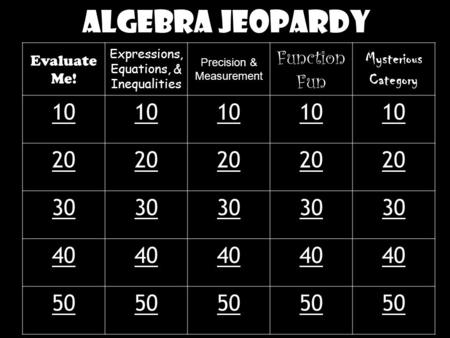 Algebra Jeopardy Evaluate Me! Expressions, Equations, & Inequalities Precision & Measurement Function Fun Mysterious Category 10 20 30 40 50.