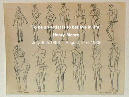 To be an artist is to believe in life. Henry Moore July 30th 1898 – August, 31st 1986.