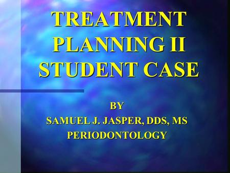 TREATMENT PLANNING II STUDENT CASE BY SAMUEL J. JASPER, DDS, MS PERIODONTOLOGY.
