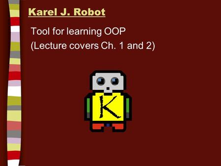 Karel J. Robot Tool for learning OOP (Lecture covers Ch. 1 and 2)