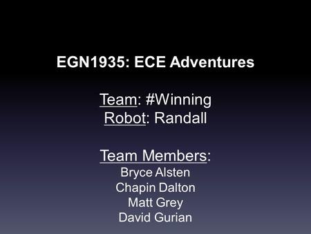 EGN1935: ECE Adventures Team: #Winning Robot: Randall Team Members: Bryce Alsten Chapin Dalton Matt Grey David Gurian.