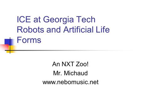 ICE at Georgia Tech Robots and Artificial Life Forms An NXT Zoo! Mr. Michaud www.nebomusic.net.