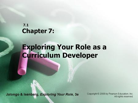Jalongo & Isenberg, Exploring Your Role, 3e Copyright © 2008 by Pearson Education, Inc. All rights reserved. 7.1 Chapter 7: Exploring Your Role as a Curriculum.