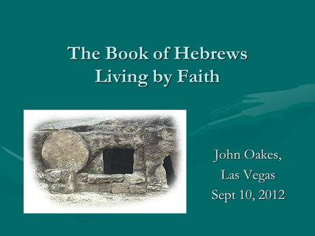 The Book of Hebrews Living by Faith John Oakes, Las Vegas Sept 10, 2012.