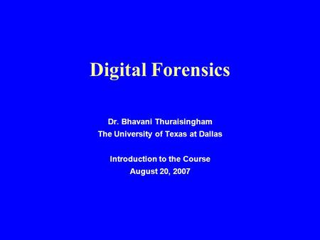Digital Forensics Dr. Bhavani Thuraisingham The University of Texas at Dallas Introduction to the Course August 20, 2007.