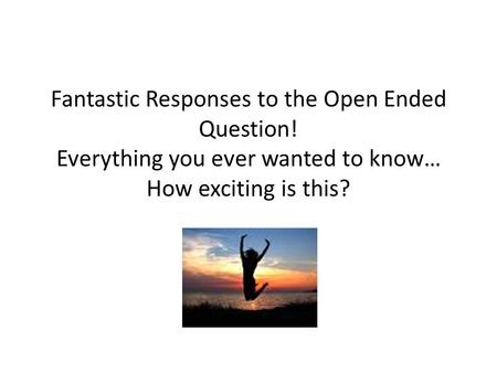 Fantastic Responses to the Open Ended Question! Everything you ever wanted to know… How exciting is this?
