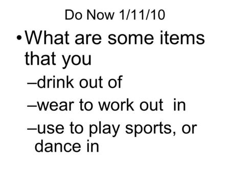 Do Now 1/11/10 What are some items that you –drink out of –wear to work out in –use to play sports, or dance in.