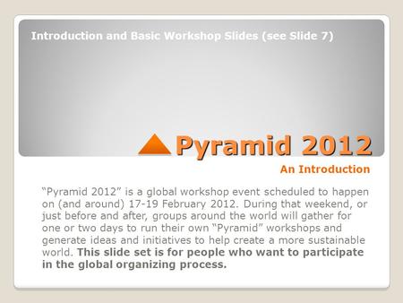 Pyramid 2012 An Introduction “Pyramid 2012” is a global workshop event scheduled to happen on (and around) 17-19 February 2012. During that weekend, or.