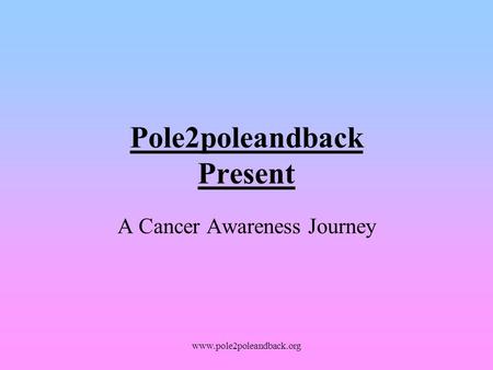 Www.pole2poleandback.org Pole2poleandback Present A Cancer Awareness Journey.