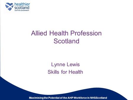 Maximising the Potential of the AHP Workforce in NHSScotland Allied Health Profession Scotland Lynne Lewis Skills for Health.