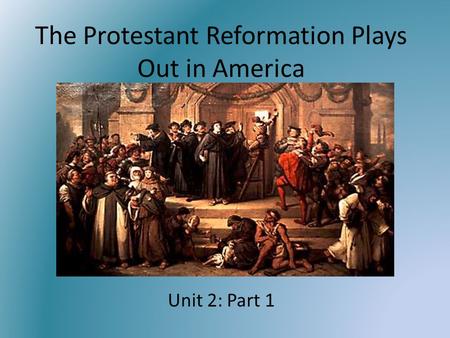 The Protestant Reformation Plays Out in America Unit 2: Part 1.