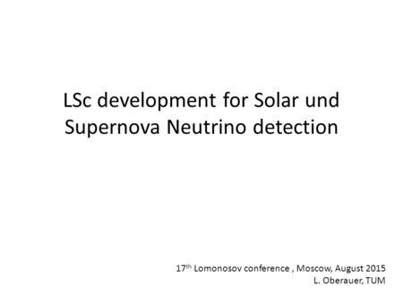 LSc development for Solar und Supernova Neutrino detection 17 th Lomonosov conference, Moscow, August 2015 L. Oberauer, TUM.