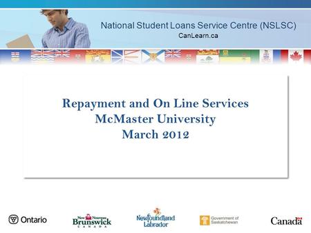 National Student Loans Service Centre (NSLSC) CanLearn.ca Repayment and On Line Services McMaster University March 2012.