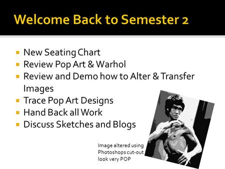  New Seating Chart  Review Pop Art & Warhol  Review and Demo how to Alter & Transfer Images  Trace Pop Art Designs  Hand Back all Work  Discuss Sketches.
