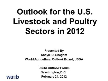 Outlook for the U.S. Livestock and Poultry Sectors in 2012 Presented By Shayle D. Shagam World Agricultural Outlook Board, USDA USDA Outlook Forum Washington,