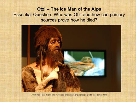 Otzi – The Ice Man of the Alps Essential Question: Who was Otzi and how can primary sources prove how he died? All Photos Taken From: