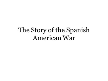 The Story of the Spanish American War Once Upon a Time in a land not so far away… There was a country called Spain which had expanded and owned many.