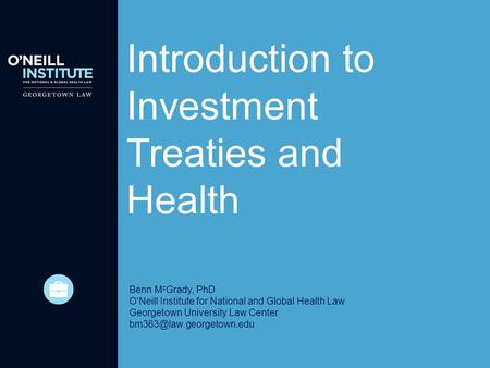 Introduction to Investment Treaties and Health Benn M c Grady, PhD O’Neill Institute for National and Global Health Law Georgetown University Law Center.