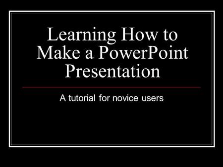Learning How to Make a PowerPoint Presentation A tutorial for novice users.