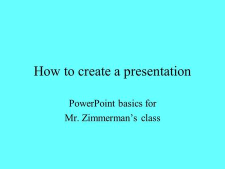 How to create a presentation PowerPoint basics for Mr. Zimmerman’s class.