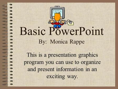 Basic PowerPoint By: Monica Rappe This is a presentation graphics program you can use to organize and present information in an exciting way.