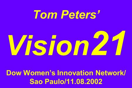 Tom Peters’ Vision 21 Dow Women’s Innovation Network/ Sao Paulo/11.08.2002.