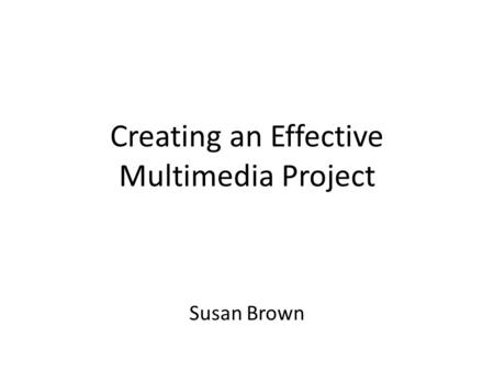 Creating an Effective Multimedia Project Susan Brown.