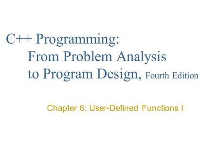 C++ Programming: From Problem Analysis to Program Design, Fourth Edition Chapter 6: User-Defined Functions I.
