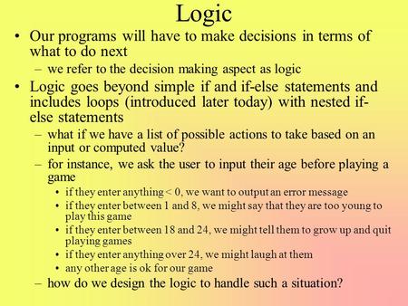 Logic Our programs will have to make decisions in terms of what to do next –we refer to the decision making aspect as logic Logic goes beyond simple if.