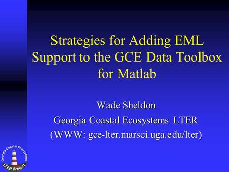 Strategies for Adding EML Support to the GCE Data Toolbox for Matlab Wade Sheldon Georgia Coastal Ecosystems LTER (WWW: gce-lter.marsci.uga.edu/lter)