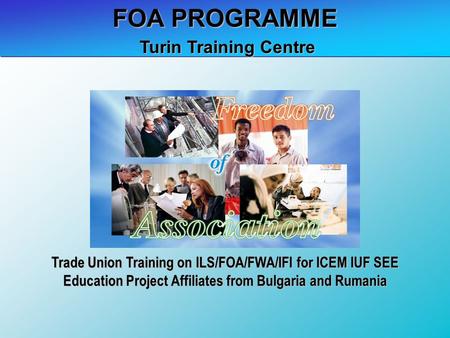 FOA PROGRAMME Turin Training Centre Turin Training Centre Trade Union Training on ILS/FOA/FWA/IFI for ICEM IUF SEE Education Project Affiliates from Bulgaria.