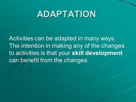 ADAPTATION Activities can be adapted in many ways. The intention in making any of the changes to activities is that your skill development can benefit.