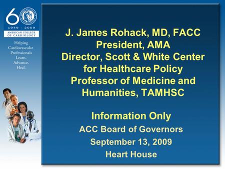 J. James Rohack, MD, FACC President, AMA Director, Scott & White Center for Healthcare Policy Professor of Medicine and Humanities, TAMHSC Information.